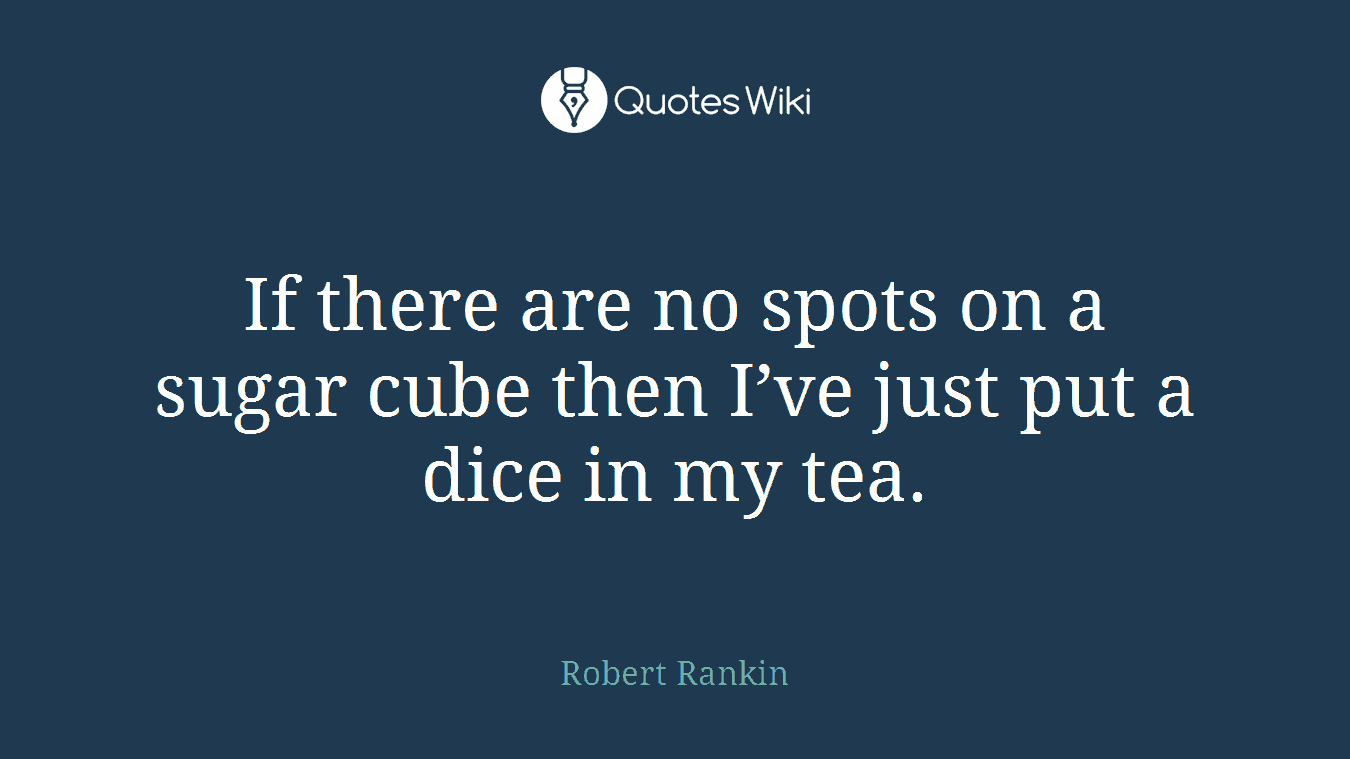 If there are no spots on a sugar cube then I’ve just put a dice in my tea.