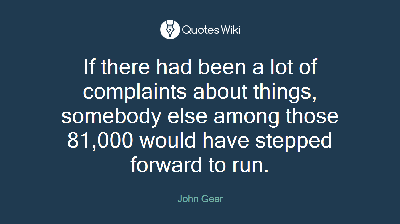 If there had been a lot of complaints about things, somebody else among those 81,000 would have stepped forward to run.