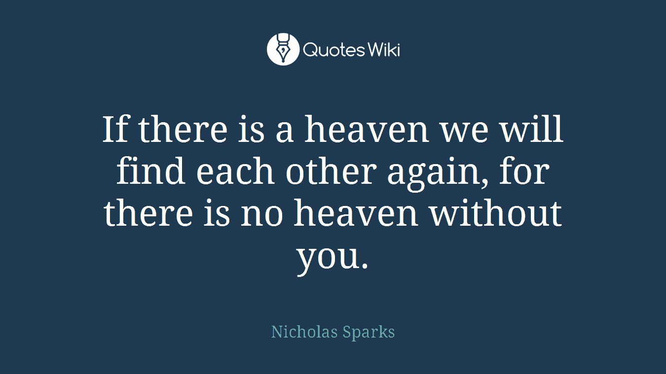 If there is a heaven we will find each other again, for there is no heaven without you.