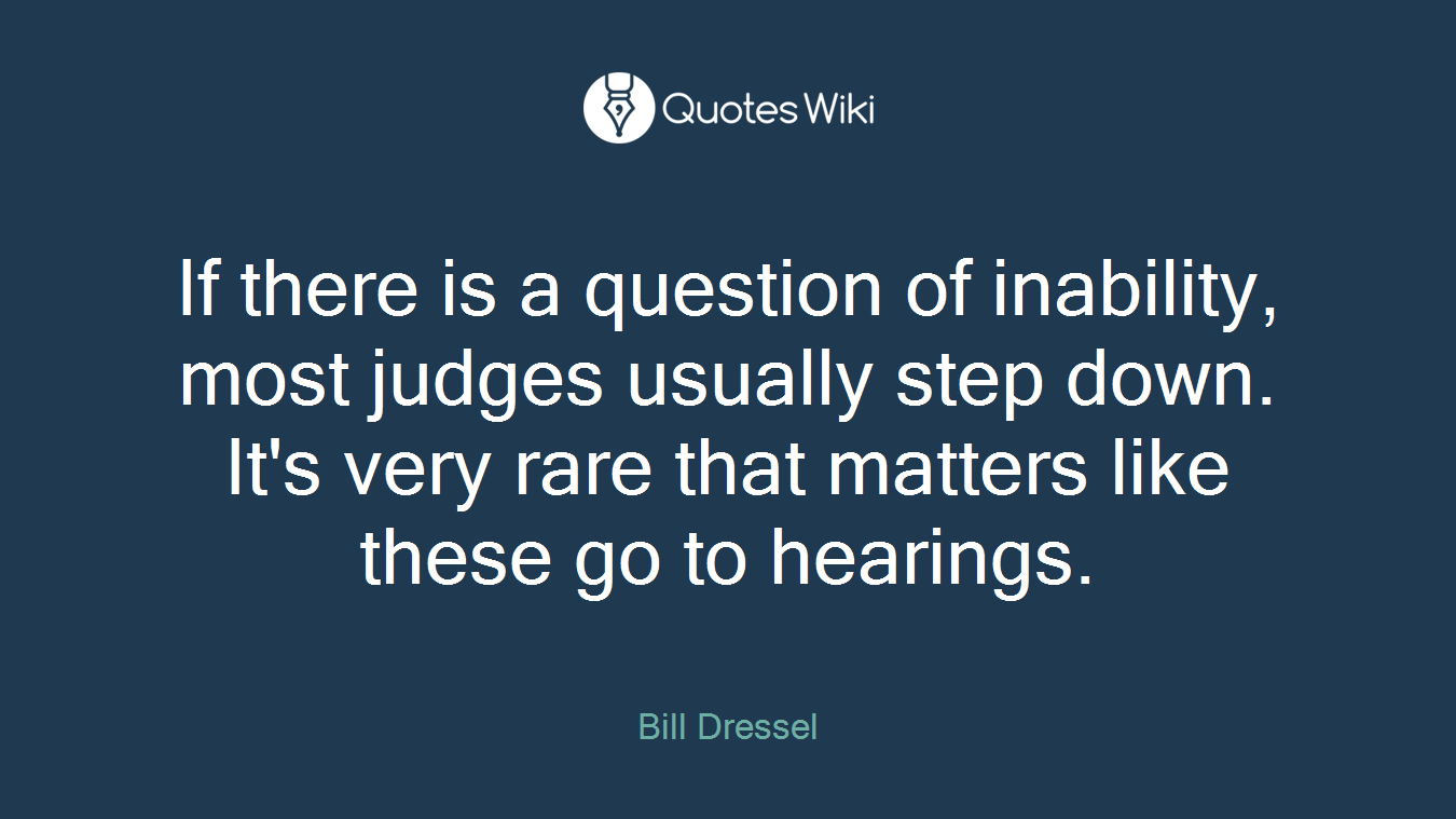 If there is a question of inability, most judges usually step down. It's very rare that matters like these go to hearings.