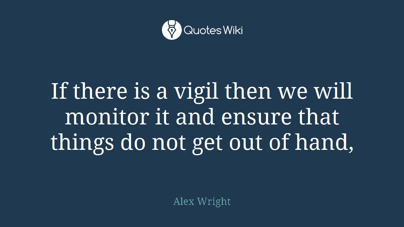 If there is a vigil then we will monitor it and ensure that things do not get out of hand,