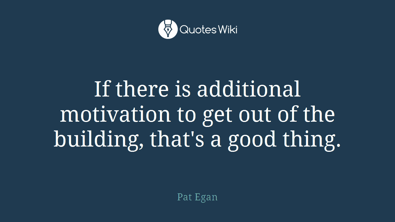 If there is additional motivation to get out of the building, that's a good thing.