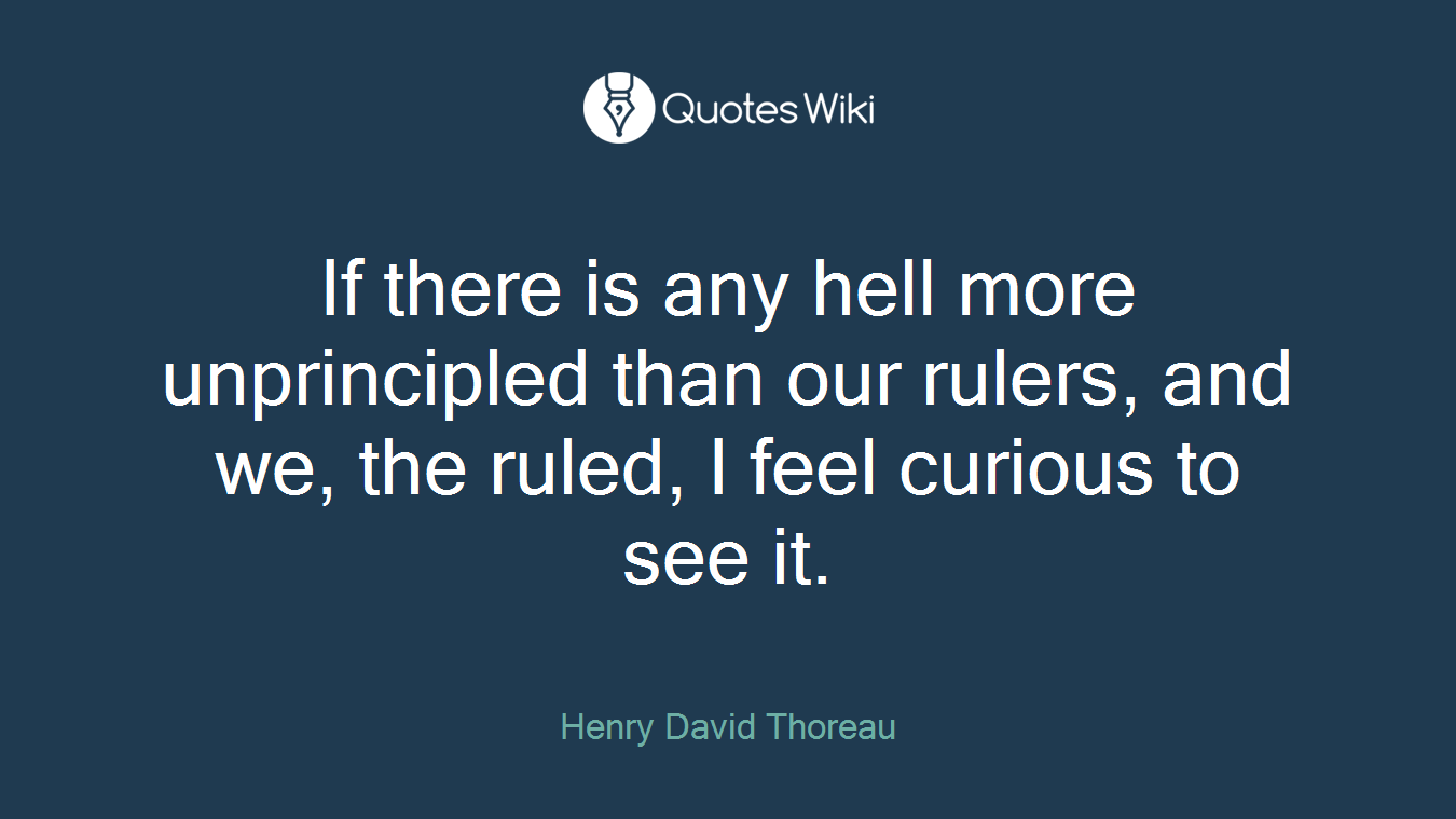 If there is any hell more unprincipled than our rulers, and we, the ruled, I feel curious to see it.