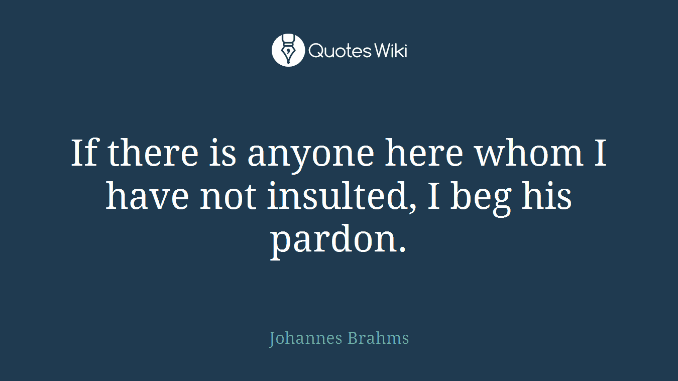 If there is anyone here whom I have not insulted, I beg his pardon.