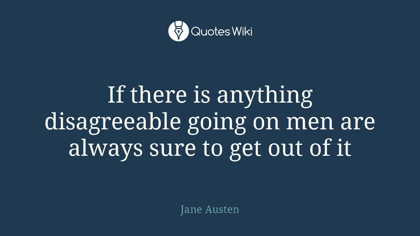 If there is anything disagreeable going on men are always sure to get out of it