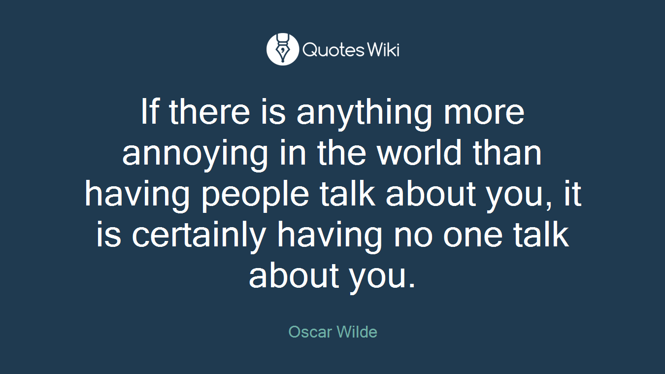 If there is anything more annoying in the world than having people talk about you, it is certainly having no one talk about you.