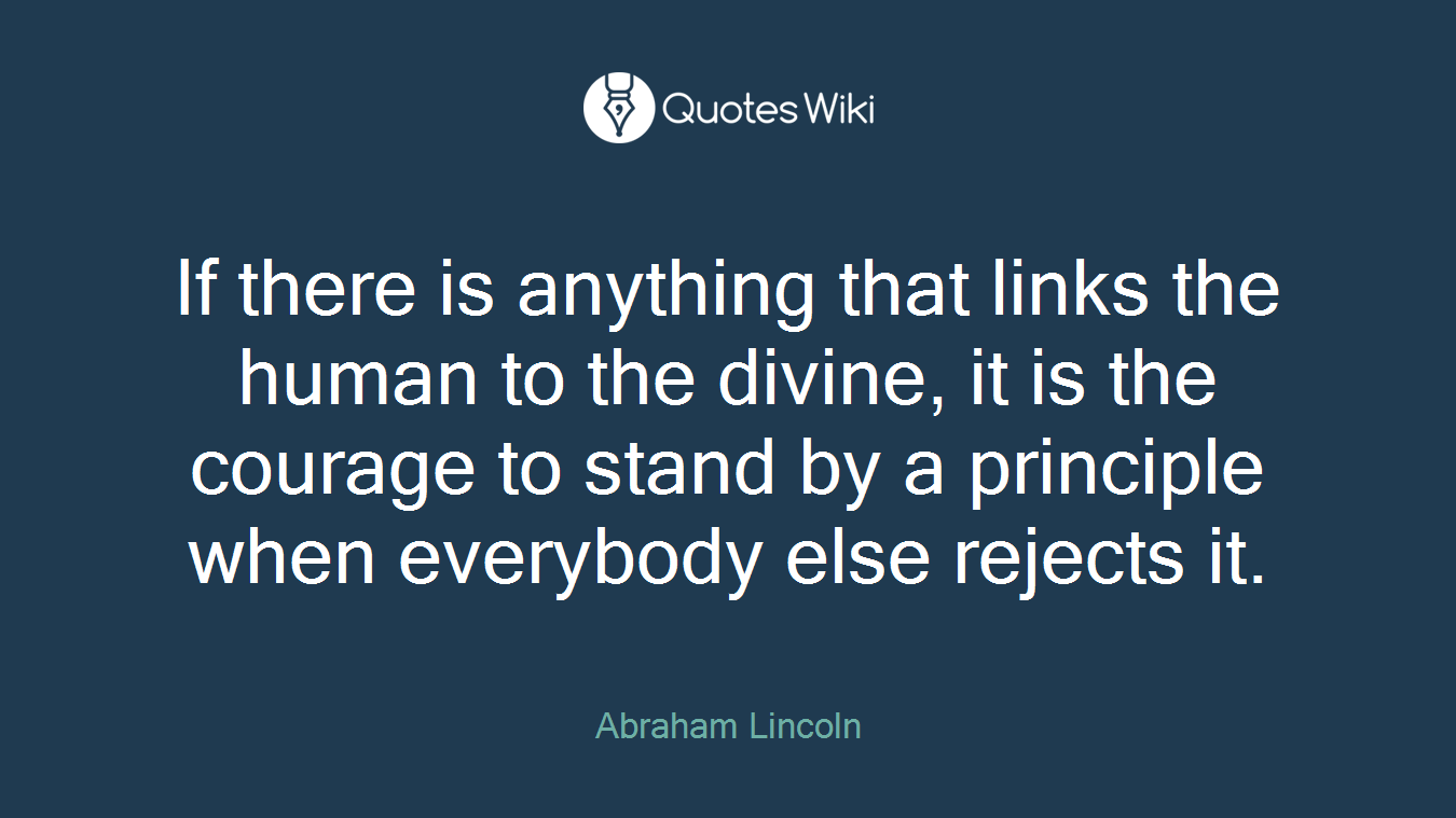 If there is anything that links the human to the divine, it is the courage to stand by a principle when everybody else rejects it.