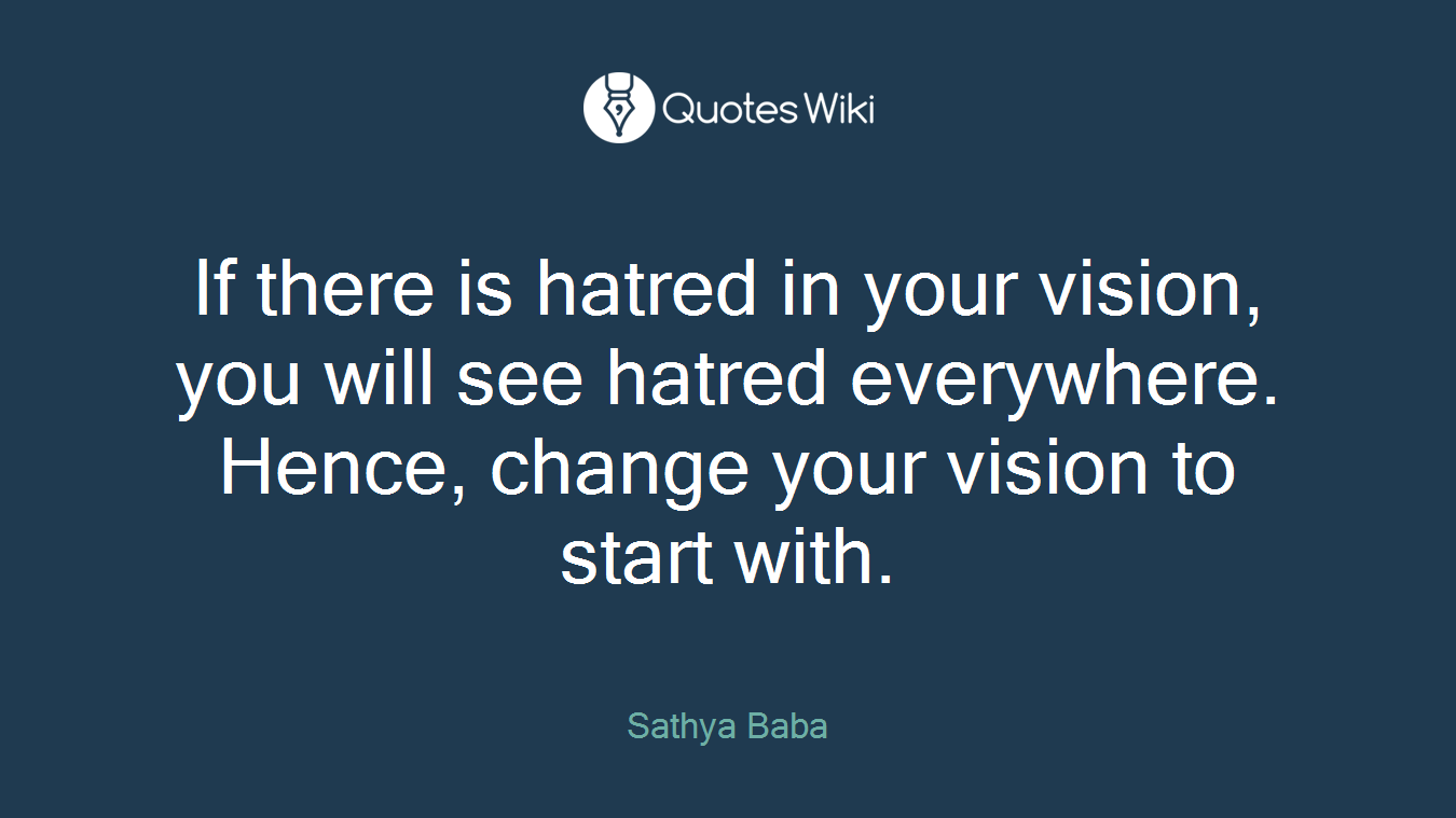 If there is hatred in your vision, you will see hatred everywhere. Hence, change your vision to start with.