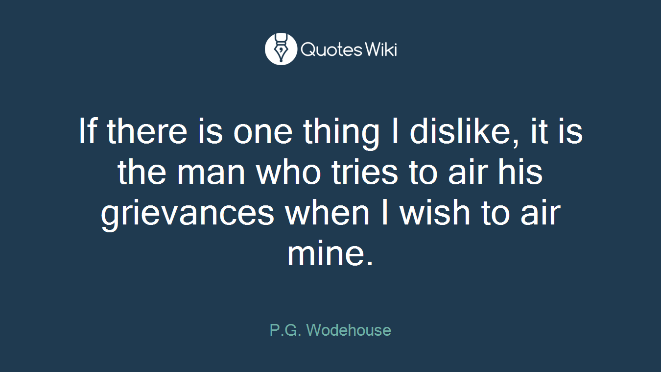 If there is one thing I dislike, it is the man who tries to air his grievances when I wish to air mine.