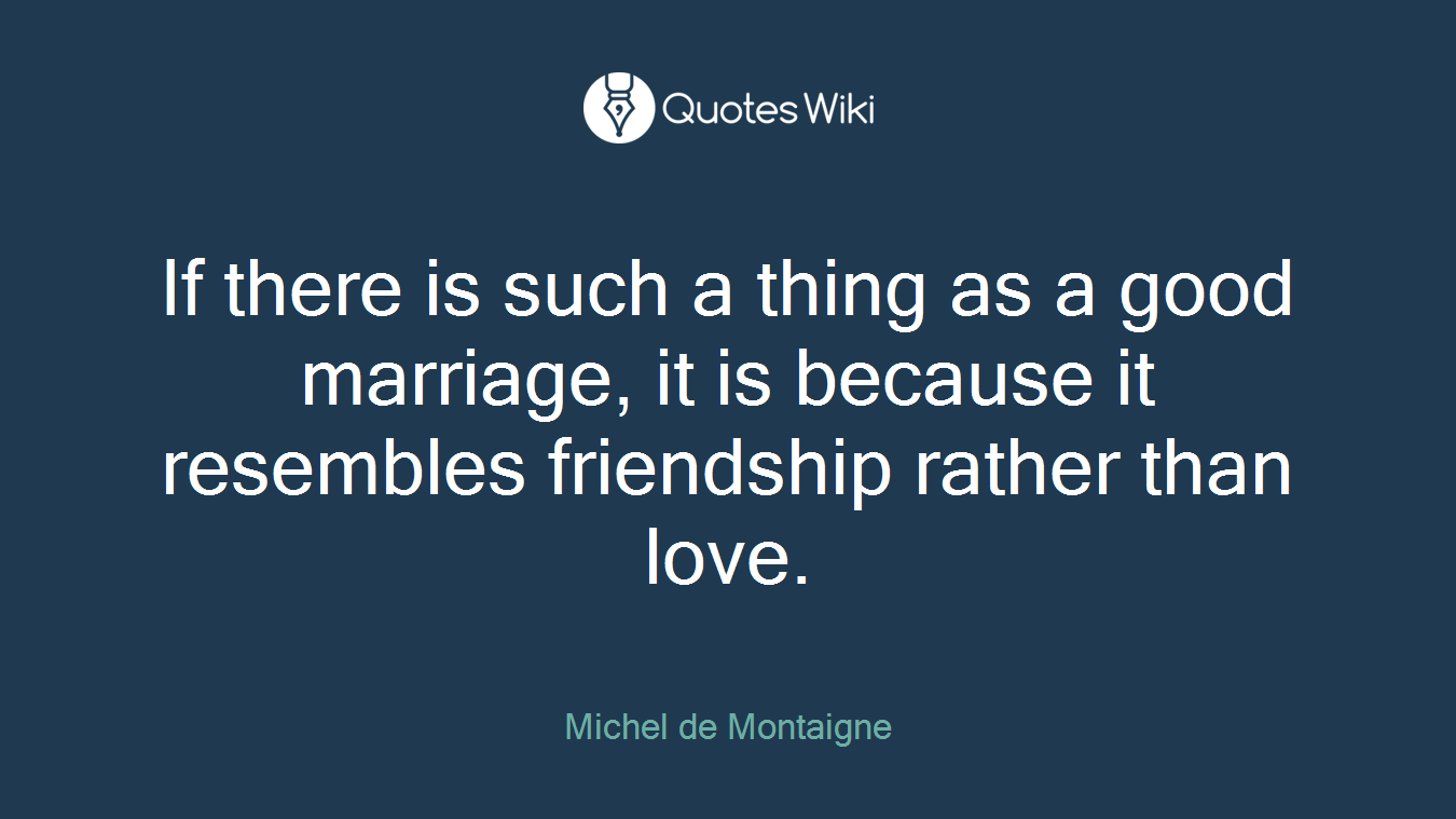 If there is such a thing as a good marriage, it is because it resembles friendship rather than love.