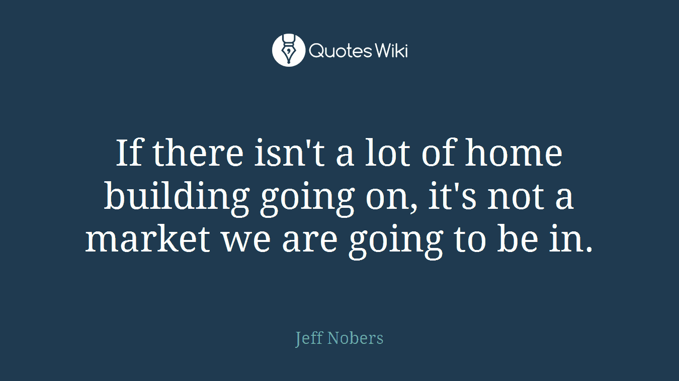 If there isn't a lot of home building going on, it's not a market we are going to be in.