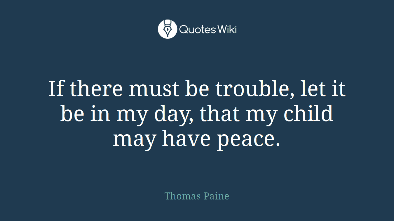 If there must be trouble, let it be in my day, that my child may have peace.