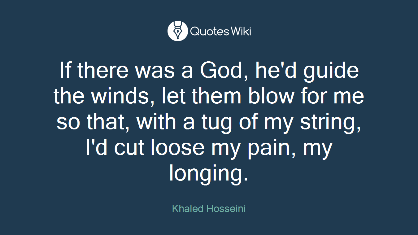 If there was a God, he'd guide the winds, let them blow for me so that, with a tug of my string, I'd cut loose my pain, my longing.