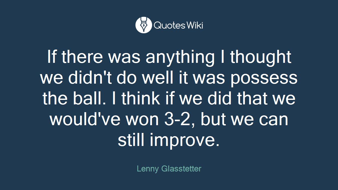 If there was anything I thought we didn't do well it was possess the ball. I think if we did that we would've won 3-2, but we can still improve.