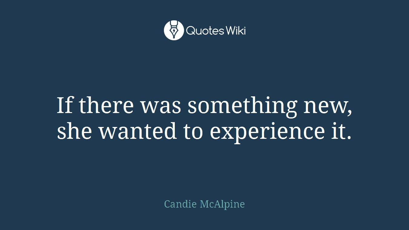 If there was something new, she wanted to experience it.