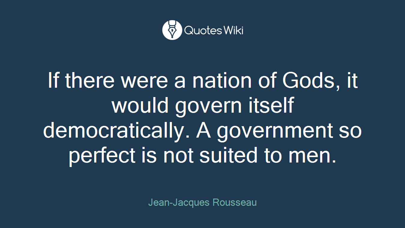 If there were a nation of Gods, it would govern itself democratically. A government so perfect is not suited to men.