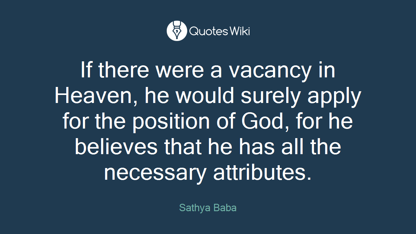 If there were a vacancy in Heaven, he would surely apply for the position of God, for he believes that he has all the necessary attributes.