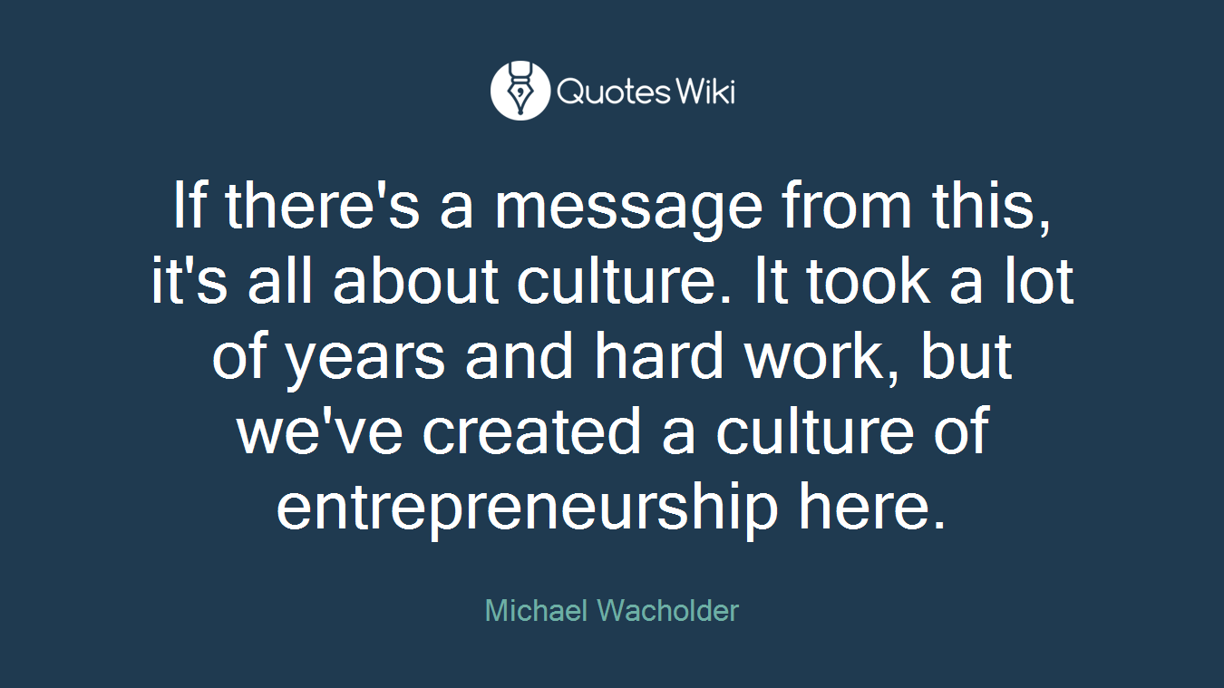If there's a message from this, it's all about culture. It took a lot of years and hard work, but we've created a culture of entrepreneurship here.
