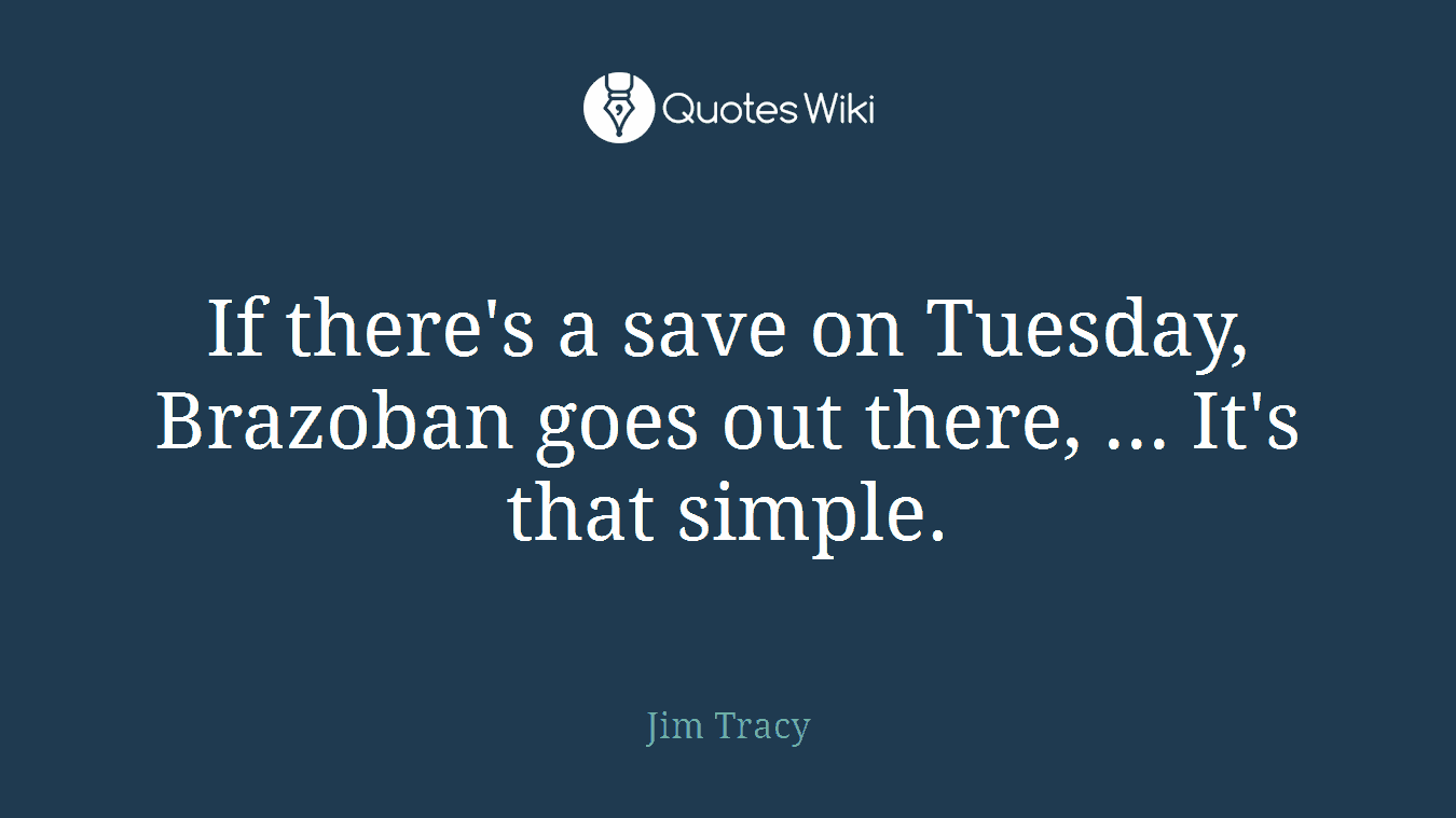If there's a save on Tuesday, Brazoban goes out there, ... It's that simple.