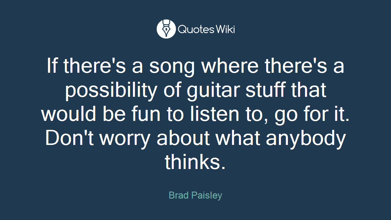 If there's a song where there's a possibility of guitar stuff that would be fun to listen to, go for it. Don't worry about what anybody thinks.