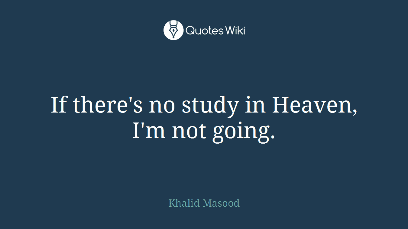 If there's no study in Heaven, I'm not going.