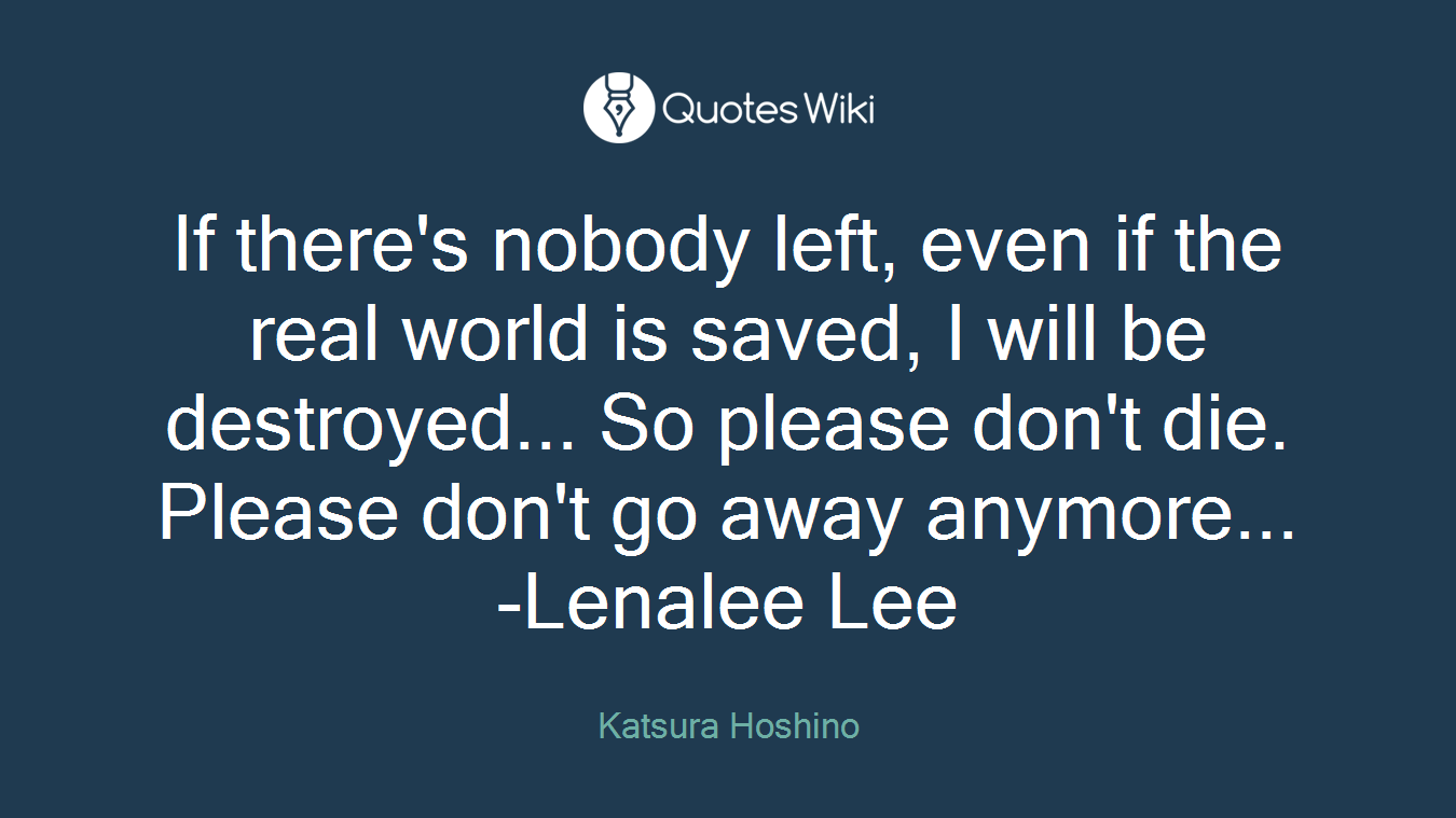 If there's nobody left, even if the real world is saved, I will be destroyed... So please don't die. Please don't go away anymore... -Lenalee Lee
