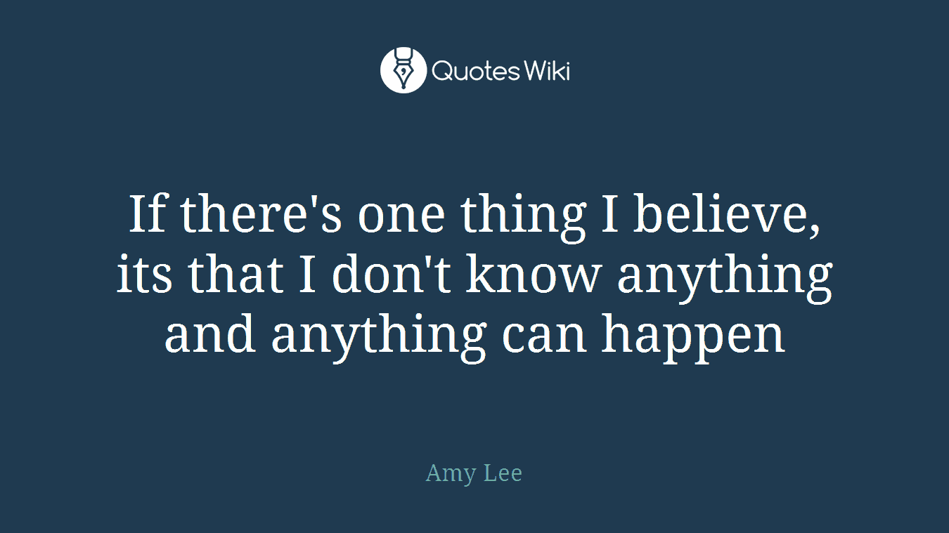 If there's one thing I believe, its that I don't know anything and anything can happen