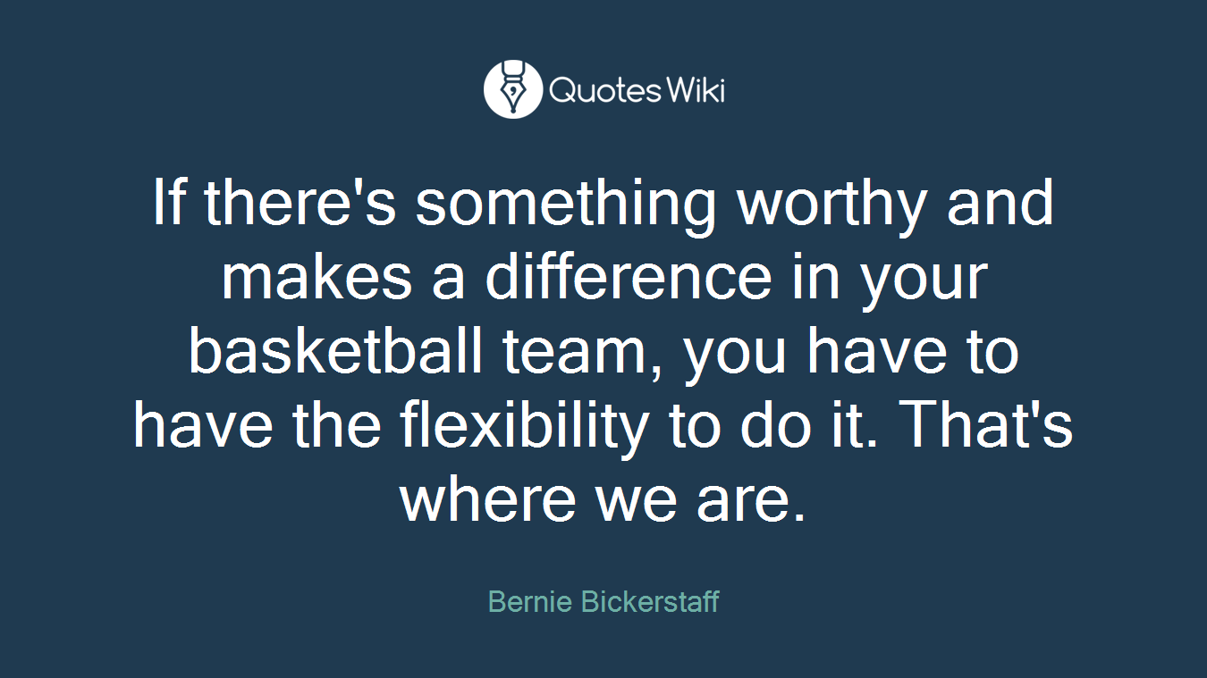 If there's something worthy and makes a difference in your basketball team, you have to have the flexibility to do it. That's where we are.