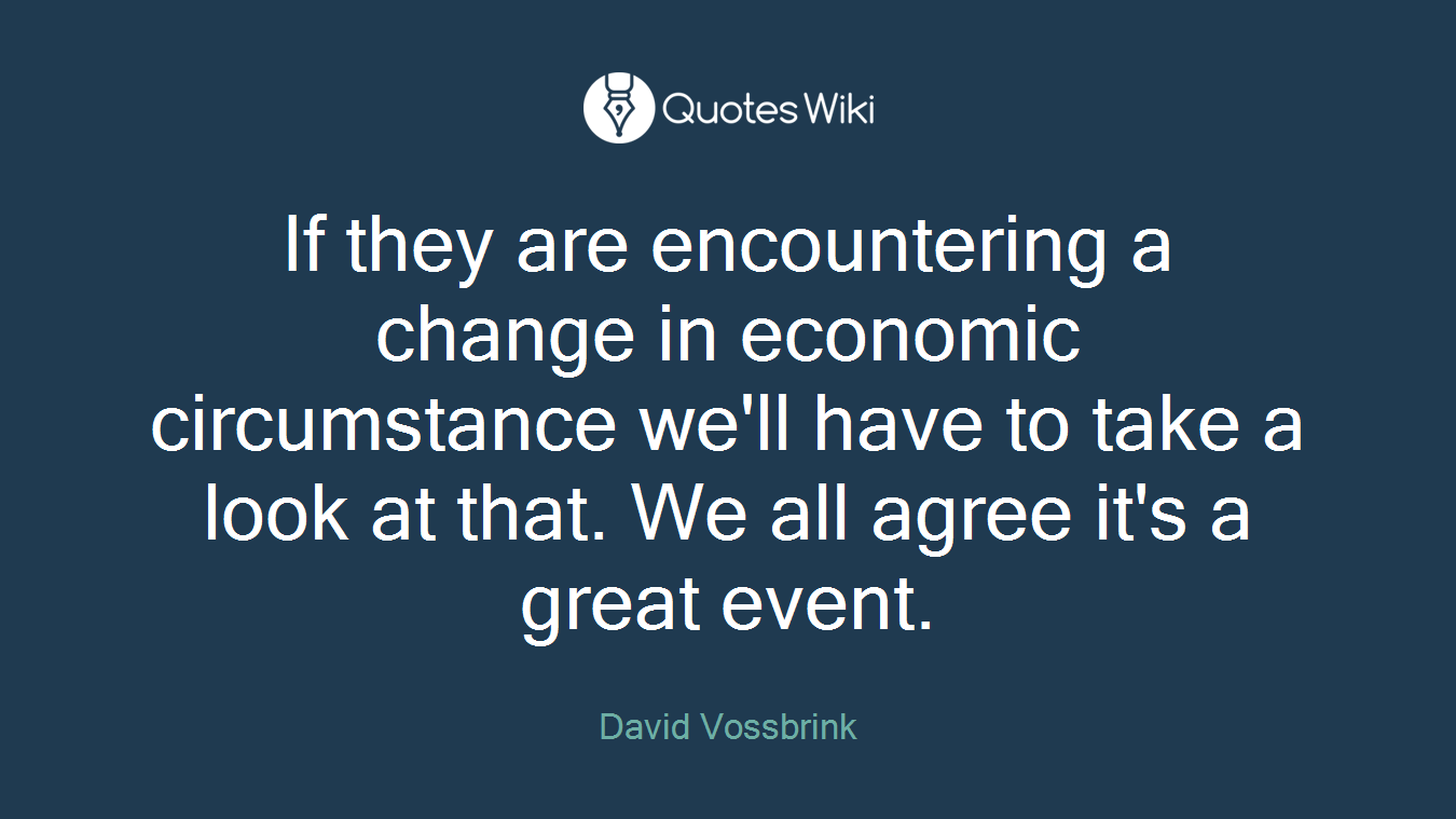 If they are encountering a change in economic circumstance we'll have to take a look at that. We all agree it's a great event.