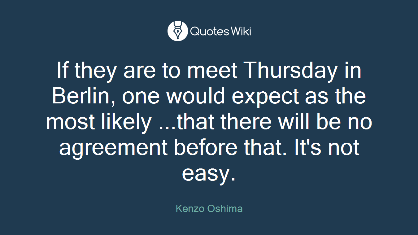 If they are to meet Thursday in Berlin, one would expect as the most likely ...that there will be no agreement before that. It's not easy.