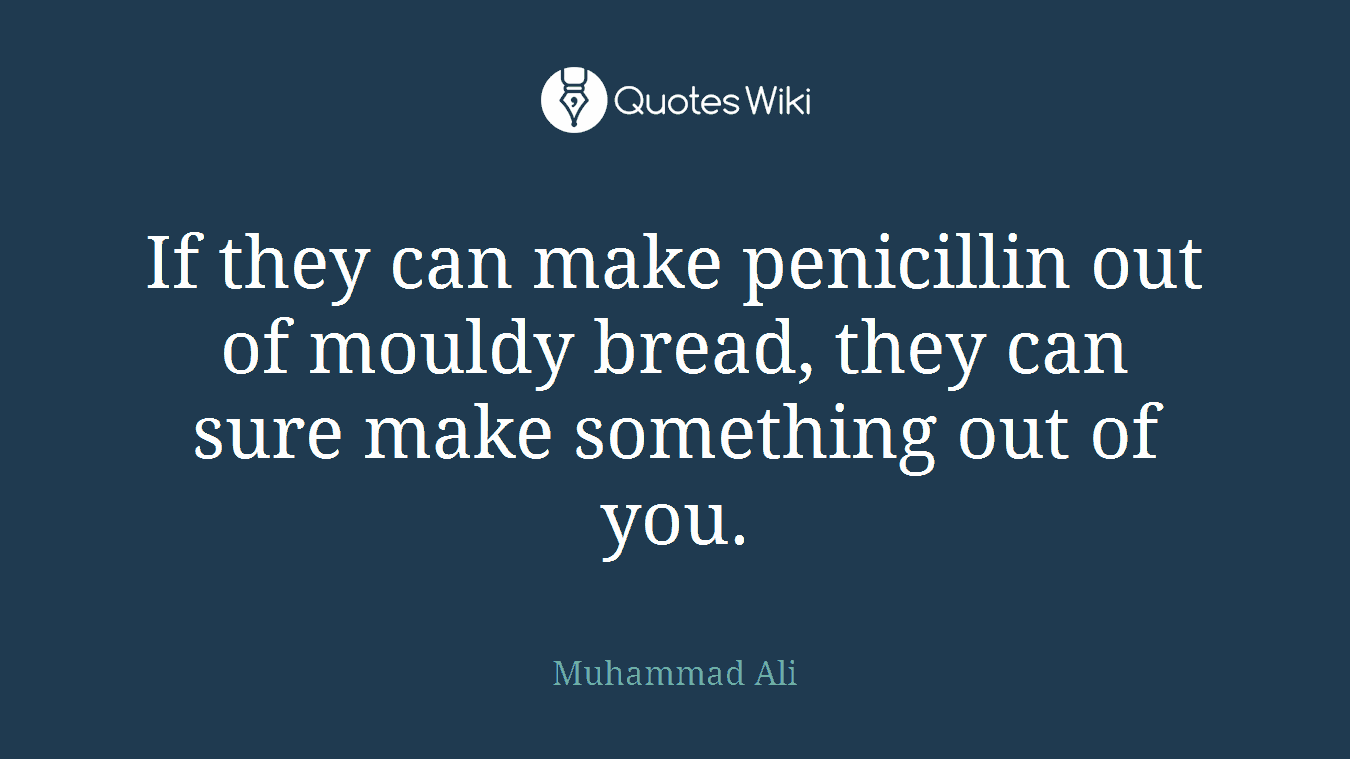 If they can make penicillin out of mouldy bread, they can sure make something out of you.