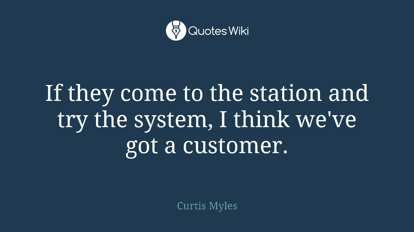 If they come to the station and try the system, I think we've got a customer.