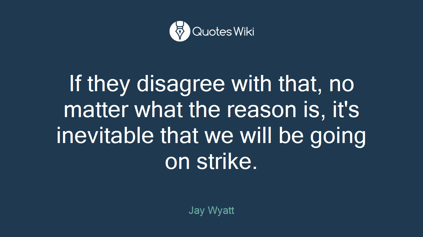 If they disagree with that, no matter what the reason is, it's inevitable that we will be going on strike.