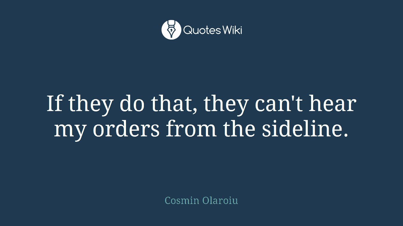 If they do that, they can't hear my orders from the sideline.