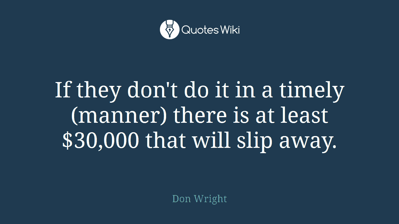 If they don't do it in a timely (manner) there is at least $30,000 that will slip away.