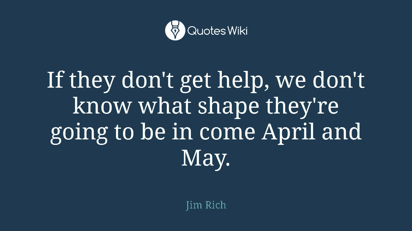 If they don't get help, we don't know what shape they're going to be in come April and May.