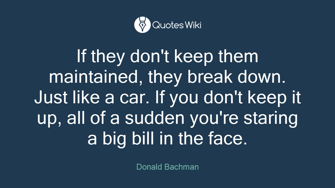 If they don't keep them maintained, they break down. Just like a car. If you don't keep it up, all of a sudden you're staring a big bill in the face.