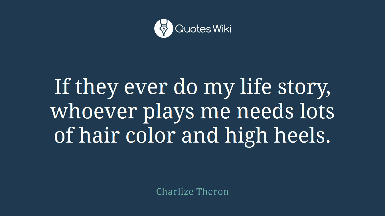 If they ever do my life story, whoever plays me needs lots of hair color and high heels.