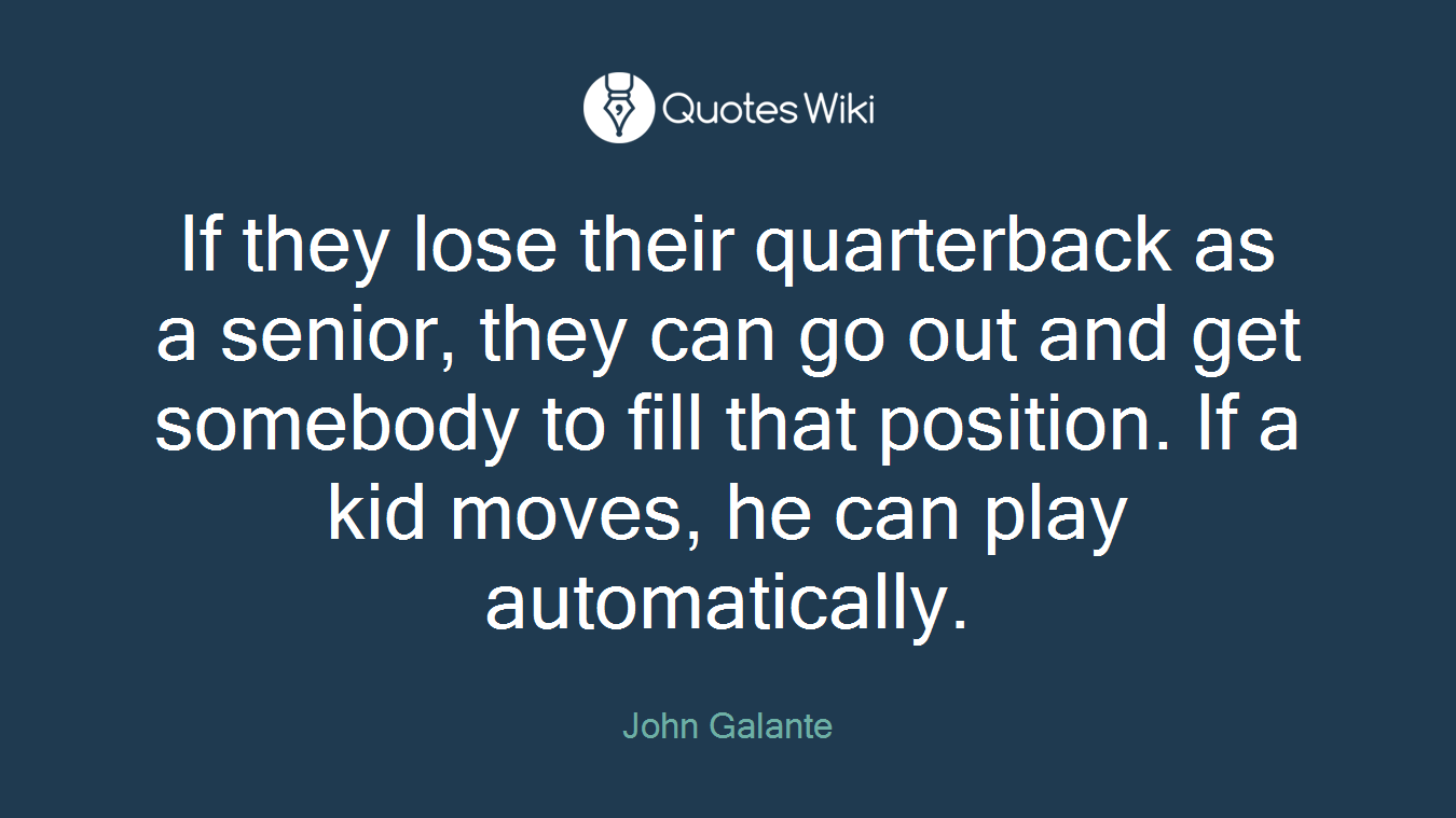 If they lose their quarterback as a senior, they can go out and get somebody to fill that position. If a kid moves, he can play automatically.