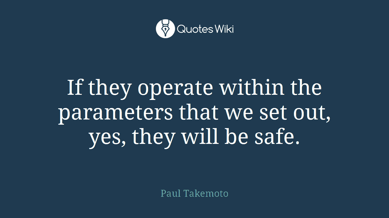 If they operate within the parameters that we set out, yes, they will be safe.
