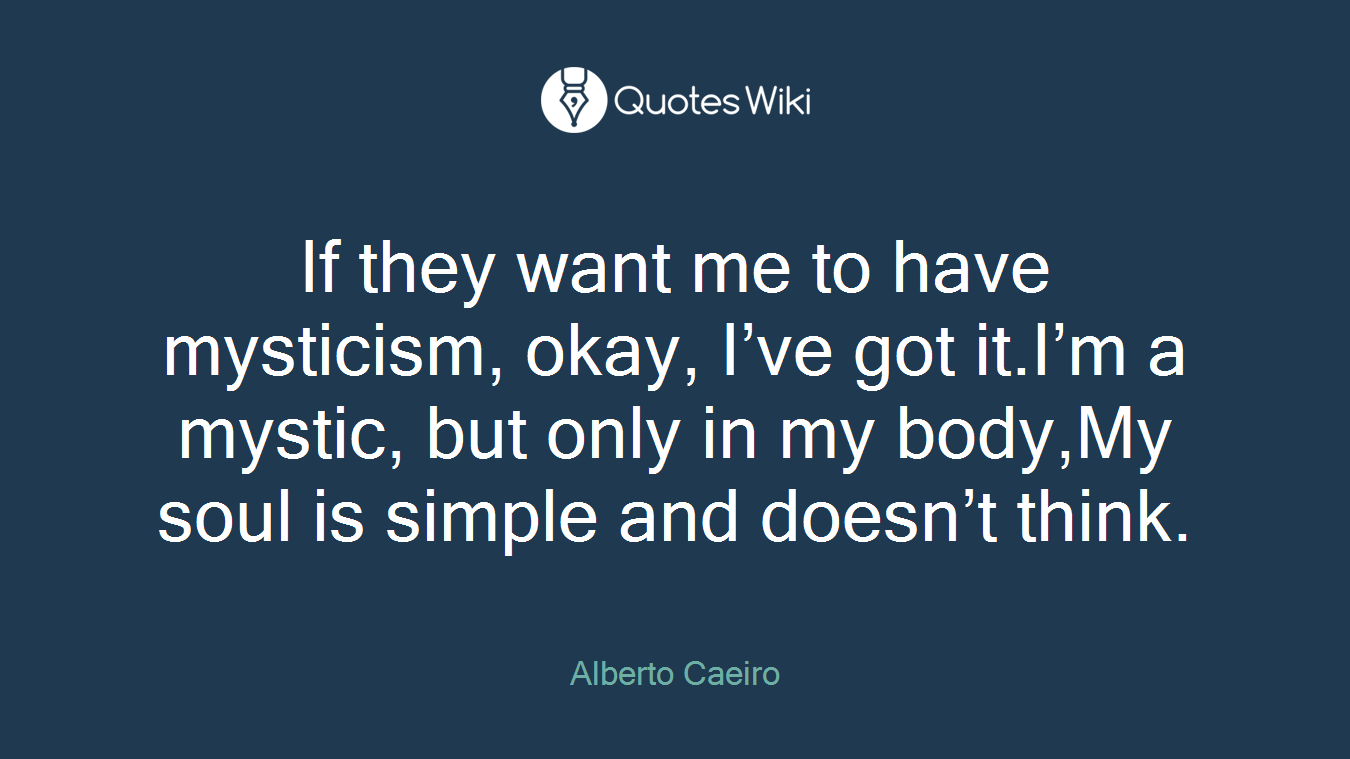 If they want me to have mysticism, okay, I’ve got it.I’m a mystic, but only in my body,My soul is simple and doesn’t think.
