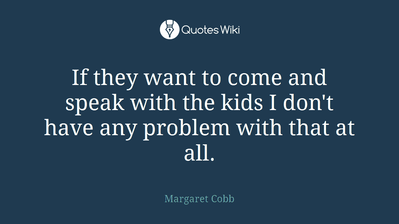 If they want to come and speak with the kids I don't have any problem with that at all.