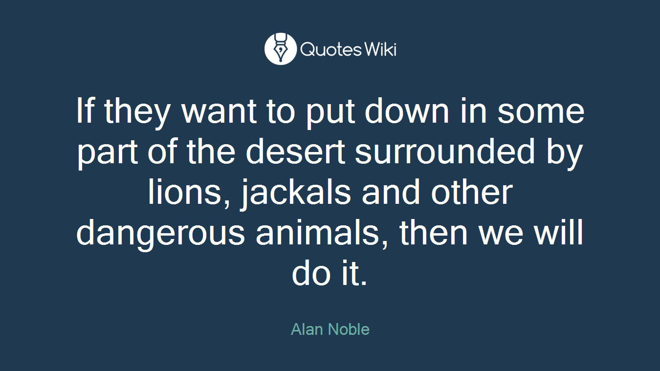 If they want to put down in some part of the desert surrounded by lions, jackals and other dangerous animals, then we will do it.