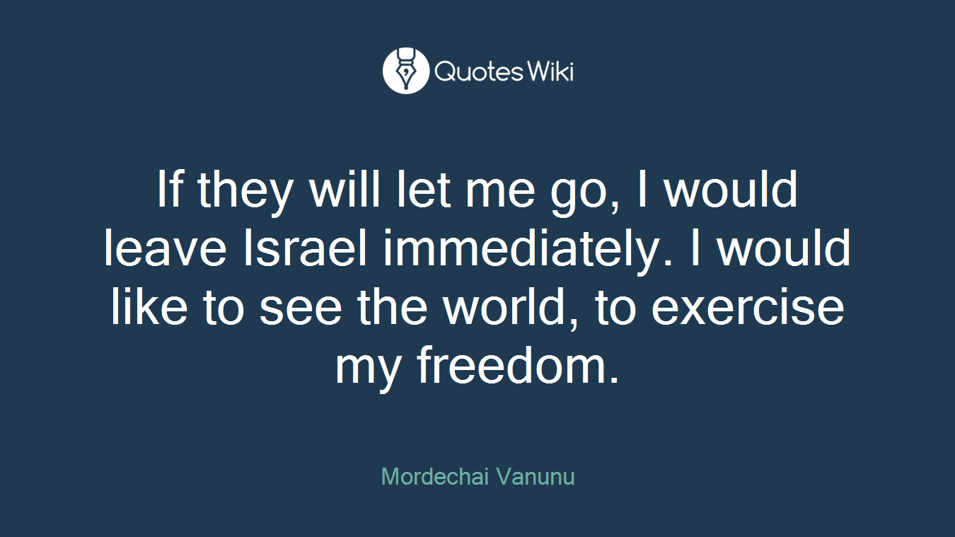 If they will let me go, I would leave Israel immediately. I would like to see the world, to exercise my freedom.