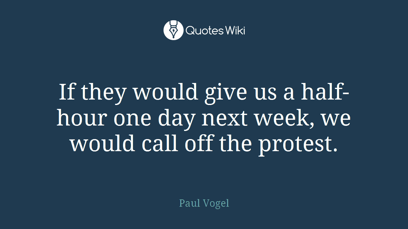 If they would give us a half-hour one day next week, we would call off the protest.