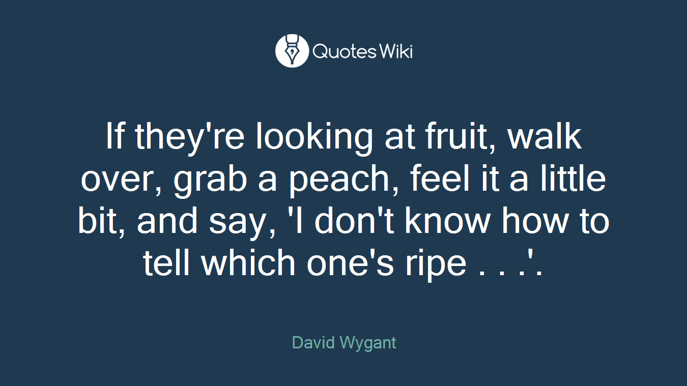 If they're looking at fruit, walk over, grab a peach, feel it a little bit, and say, 'I don't know how to tell which one's ripe . . .'.