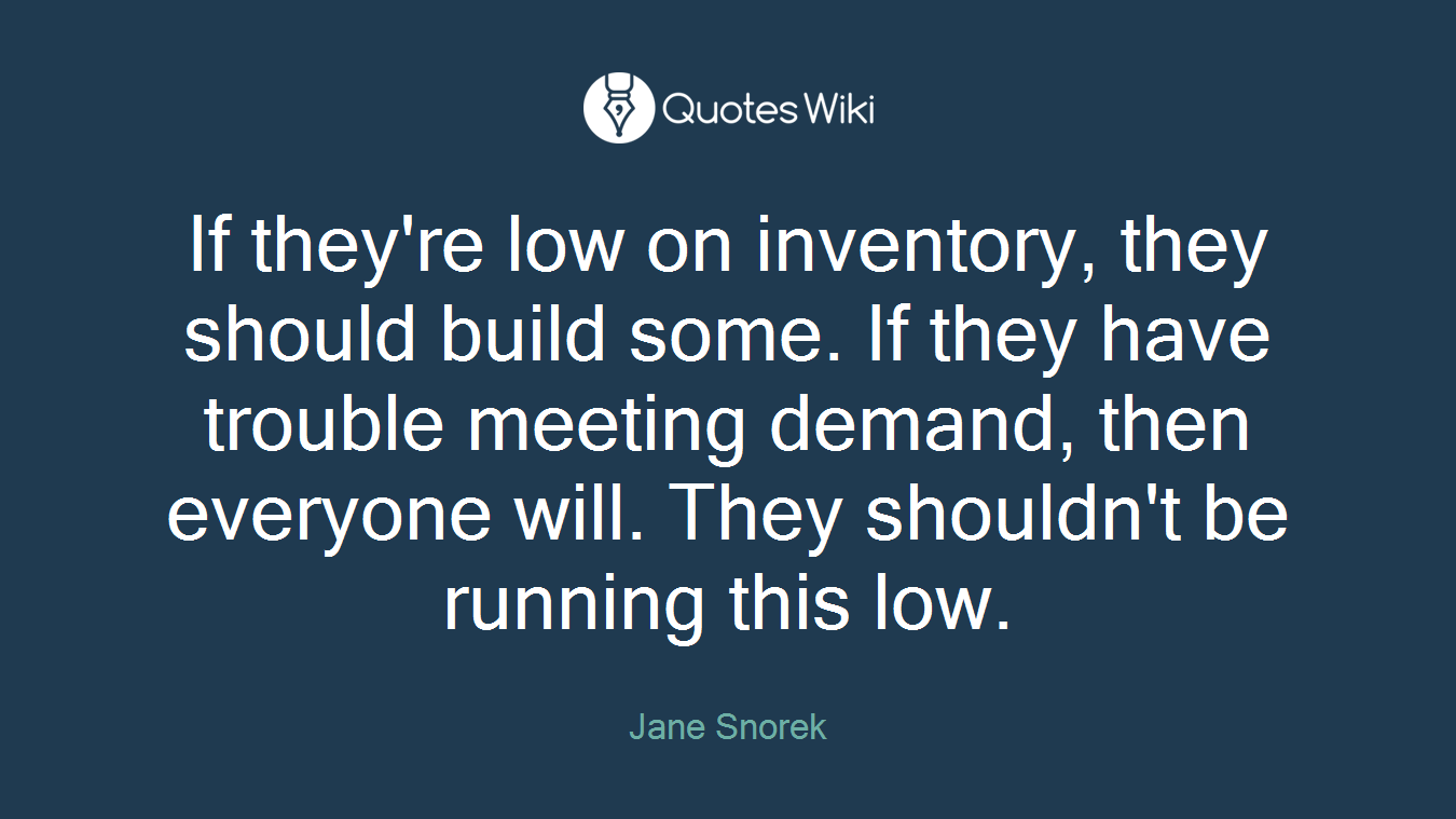 If they're low on inventory, they should build some. If they have trouble meeting demand, then everyone will. They shouldn't be running this low.