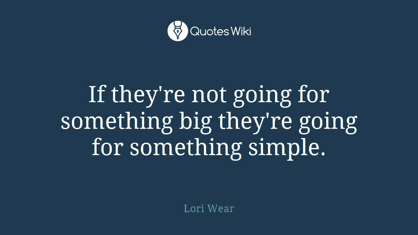 If they're not going for something big they're going for something simple.