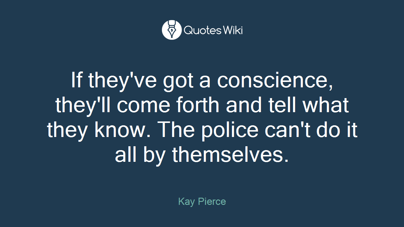 If they've got a conscience, they'll come forth and tell what they know. The police can't do it all by themselves.