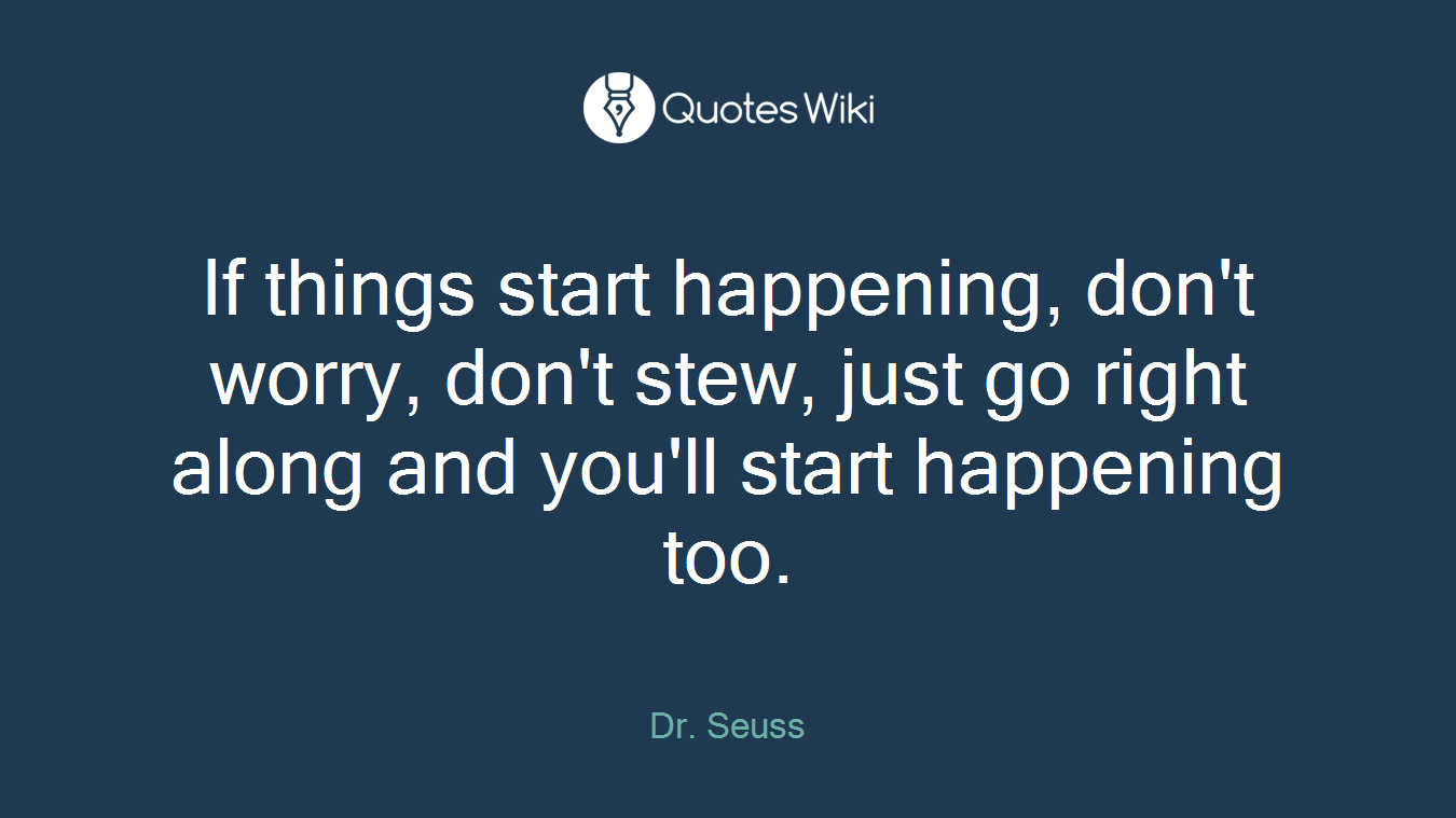 If things start happening, don't worry, don't stew, just go right along and you'll start happening too.
